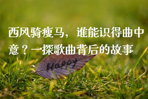 西风骑瘦马，谁能识得曲中意？一探歌曲背后的故事_https://wap.langutaoci.com_今日财经_第1张