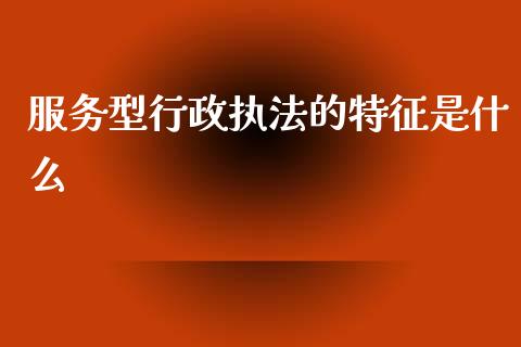 服务型行政执法的特征是什么_https://wap.langutaoci.com_债券基金_第1张