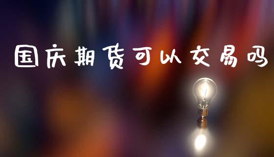 国庆期货可以交易吗_https://wap.langutaoci.com_今日财经_第1张