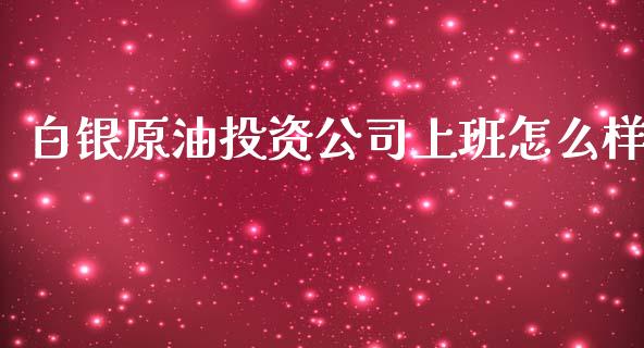 白银原油投资公司上班怎么样_https://wap.langutaoci.com_金融服务_第1张