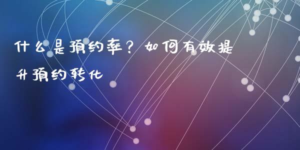 什么是预约率？如何有效提升预约转化_https://wap.langutaoci.com_今日财经_第1张