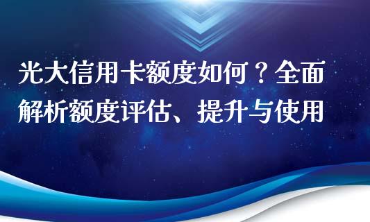 光大信用卡额度如何？全面解析额度评估、提升与使用_https://wap.langutaoci.com_债券基金_第1张