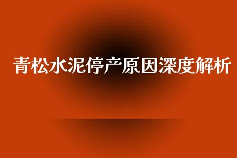 青松水泥停产原因深度解析_https://wap.langutaoci.com_债券基金_第1张