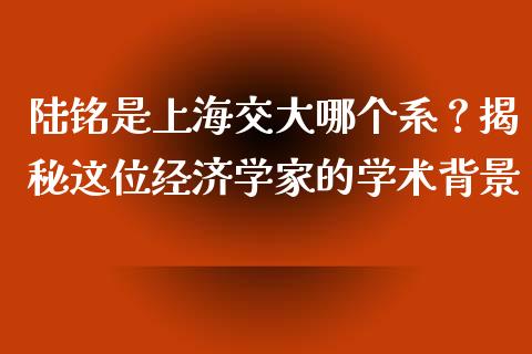 陆铭是上海交大哪个系？揭秘这位经济学家的学术背景_https://wap.langutaoci.com_今日财经_第1张