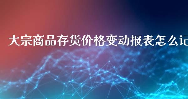 大宗商品存货价格变动报表怎么记_https://wap.langutaoci.com_期货行情_第1张