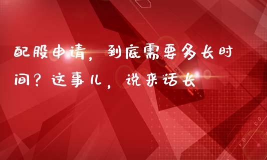 配股申请，到底需要多长时间？这事儿，说来话长_https://wap.langutaoci.com_货币市场_第1张