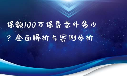 保额100万保费意外多少？全面解析与案例分析_https://wap.langutaoci.com_金融服务_第1张