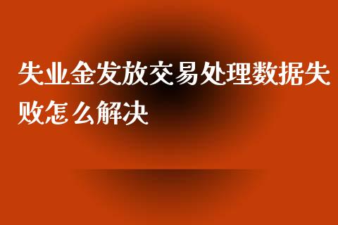 失业金发放交易处理数据失败怎么解决_https://wap.langutaoci.com_今日财经_第1张