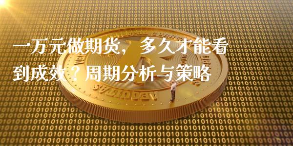 一万元做期货，多久才能看到成效？周期分析与策略_https://wap.langutaoci.com_今日财经_第1张