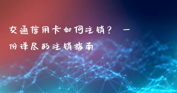 交通信用卡如何注销？ 一份详尽的注销指南_https://wap.langutaoci.com_外汇论坛_第1张