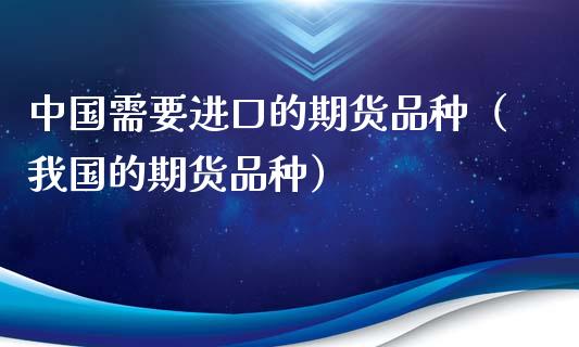 中国需要进口的期货品种（我国的期货品种）_https://wap.langutaoci.com_期货行情_第1张