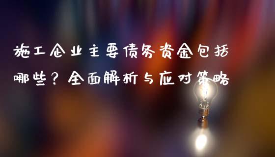 施工企业主要债务资金包括哪些？全面解析与应对策略_https://wap.langutaoci.com_期货行情_第1张