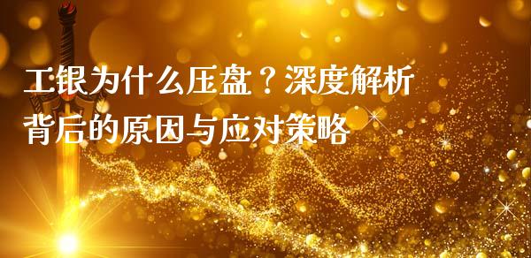 工银为什么压盘？深度解析背后的原因与应对策略_https://wap.langutaoci.com_期货行情_第1张