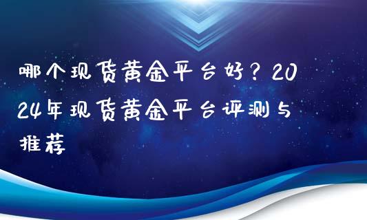 哪个现货黄金平台好？2024年现货黄金平台评测与推荐_https://wap.langutaoci.com_外汇论坛_第1张