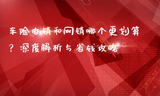 车险电销和网销哪个更划算？深度解析与省钱攻略_https://wap.langutaoci.com_债券基金_第1张