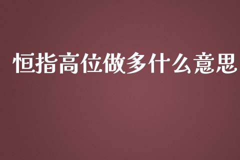 恒指高位做多什么意思_https://wap.langutaoci.com_今日财经_第1张