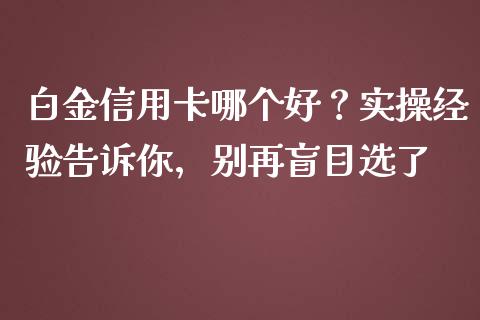 白金信用卡哪个好？实操经验告诉你，别再盲目选了_https://wap.langutaoci.com_今日财经_第1张