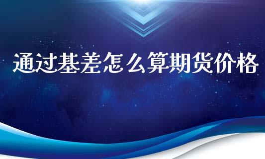 通过基差怎么算期货价格_https://wap.langutaoci.com_今日财经_第1张