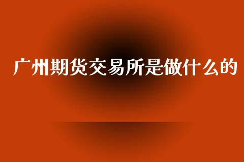 广州期货交易所是做什么的_https://wap.langutaoci.com_今日财经_第1张