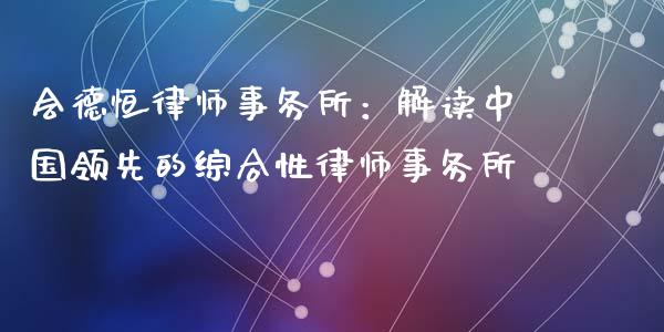 会德恒律师事务所：解读中国领先的综合性律师事务所_https://wap.langutaoci.com_今日财经_第1张