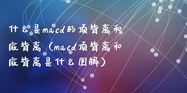 什么是macd的顶背离和底背离（macd顶背离和底背离是什么图解）_https://wap.langutaoci.com_外汇论坛_第1张