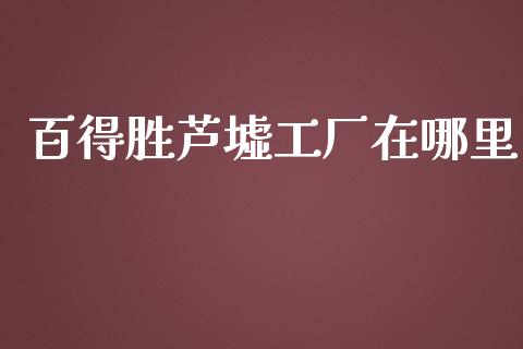 百得胜芦墟工厂在哪里_https://wap.langutaoci.com_期货行情_第1张